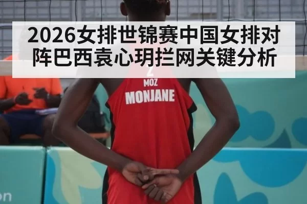 2026女排世锦赛中国女排对阵巴西袁心玥拦网关键分析