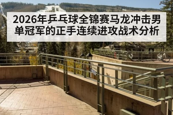 2026年乒乓球全锦赛马龙冲击男单冠军的正手连续进攻战术分析